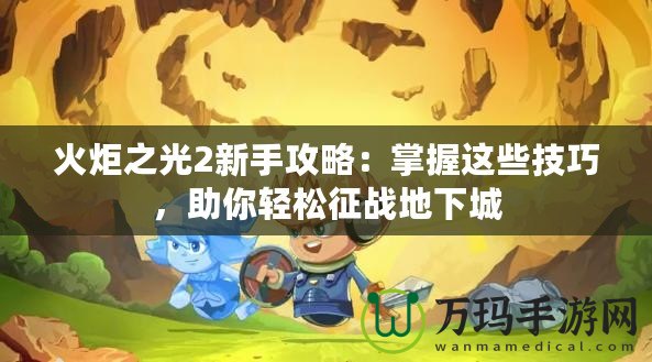 火炬之光2新手攻略：掌握這些技巧，助你輕松征戰(zhàn)地下城