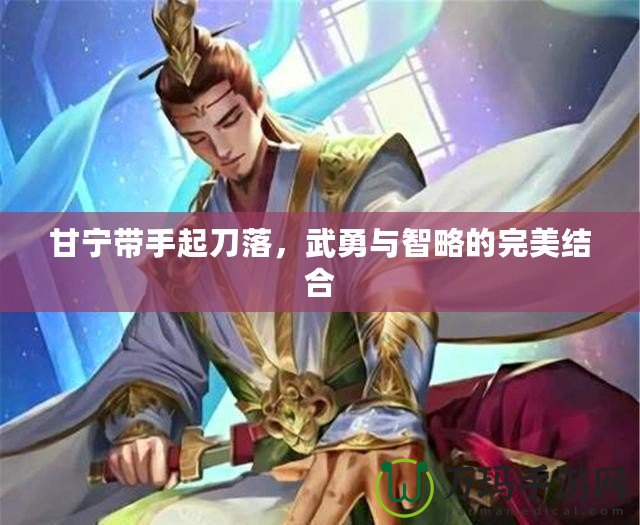 甘寧帶手起刀落，武勇與智略的完美結(jié)合