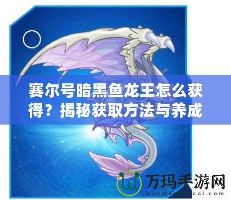 賽爾號暗黑魚龍王怎么獲得？揭秘獲取方法與養(yǎng)成攻略