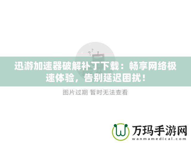 迅游加速器破解補丁下載：暢享網絡極速體驗，告別延遲困擾！