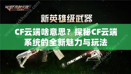 CF云端啥意思？探秘CF云端系統(tǒng)的全新魅力與玩法