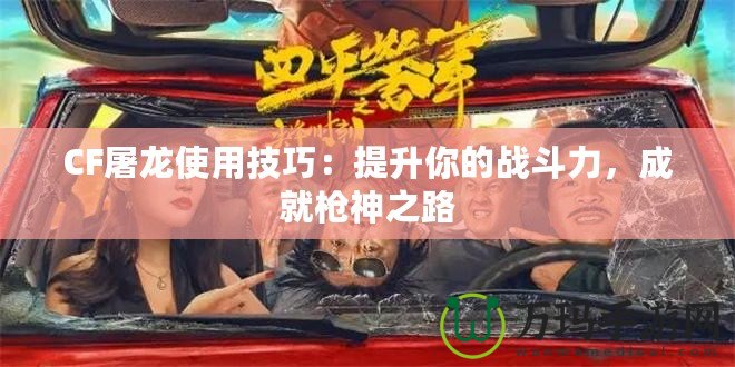 CF屠龍使用技巧：提升你的戰(zhàn)斗力，成就槍神之路