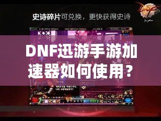 DNF迅游手游加速器如何使用？暢享無(wú)延遲的游戲體驗(yàn)！