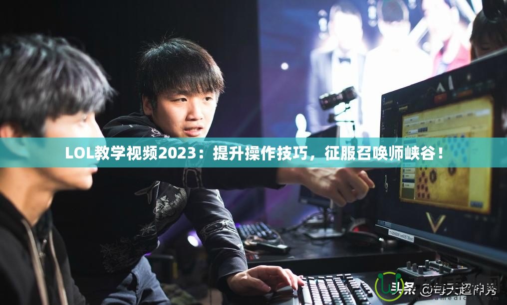 LOL教學(xué)視頻2023：提升操作技巧，征服召喚師峽谷！