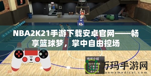 NBA2K21手游下載安卓官網(wǎng)——暢享籃球夢，掌中自由控場