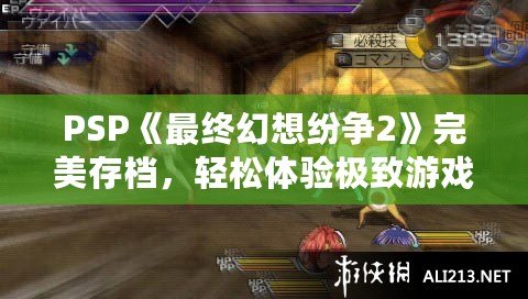 PSP《最終幻想紛爭(zhēng)2》完美存檔，輕松體驗(yàn)極致游戲快感！