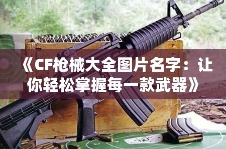 《CF槍械大全圖片名字：讓你輕松掌握每一款武器》