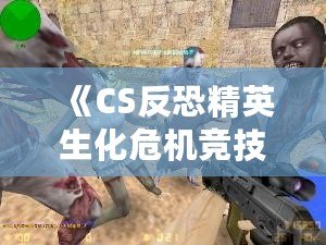 《CS反恐精英生化危機競技版》：全新生化挑戰(zhàn)，極限對抗，燃爆你的游戲激情！