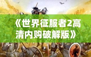 《世界征服者2高清內(nèi)購破解版》——全球戰(zhàn)略爭霸，開啟你的帝國征途