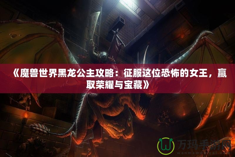 《魔獸世界黑龍公主攻略：征服這位恐怖的女王，贏取榮耀與寶藏》