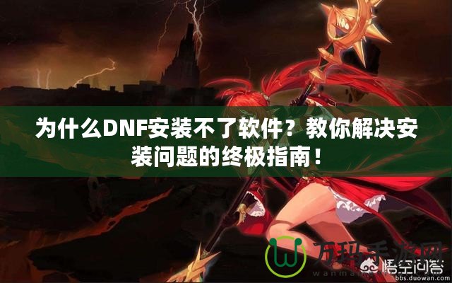 為什么DNF安裝不了軟件？教你解決安裝問題的終極指南！