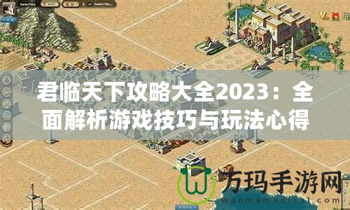 君臨天下攻略大全2023：全面解析游戲技巧與玩法心得