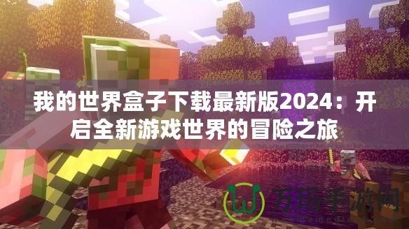 我的世界盒子下載最新版2024：開啟全新游戲世界的冒險之旅