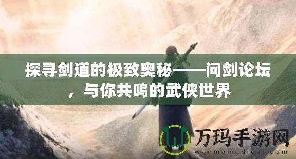 探尋劍道的極致奧秘——問劍論壇，與你共鳴的武俠世界