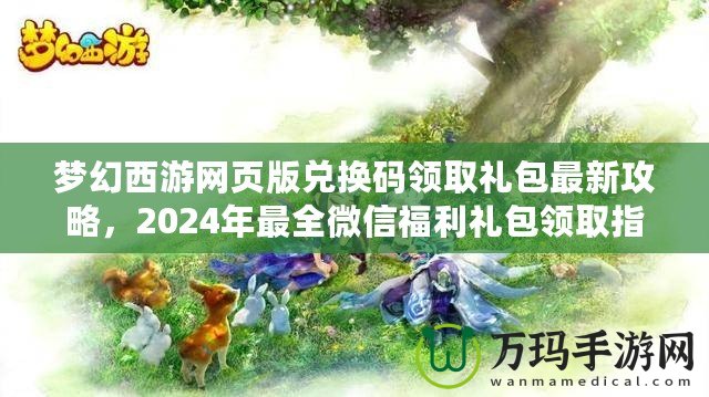 夢幻西游網(wǎng)頁版兌換碼領取禮包最新攻略，2024年最全微信福利禮包領取指南