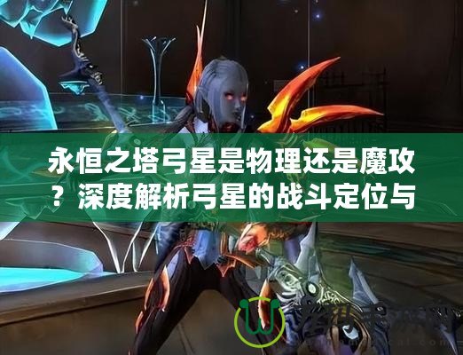 永恒之塔弓星是物理還是魔攻？深度解析弓星的戰(zhàn)斗定位與裝備選擇！