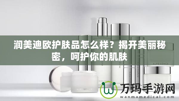 潤(rùn)美迪歐護(hù)膚品怎么樣？揭開(kāi)美麗秘密，呵護(hù)你的肌膚