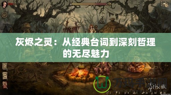 灰燼之靈：從經(jīng)典臺(tái)詞到深刻哲理的無盡魅力