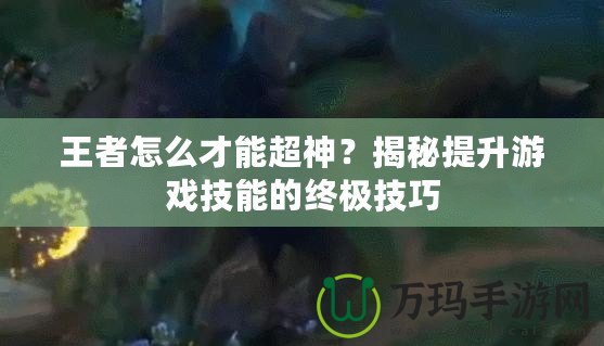 王者怎么才能超神？揭秘提升游戲技能的終極技巧