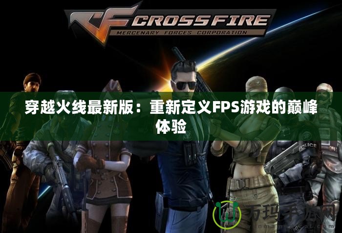 穿越火線最新版：重新定義FPS游戲的巔峰體驗(yàn)