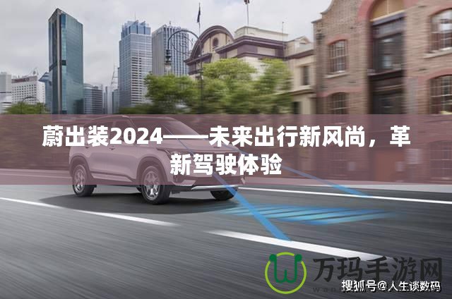 蔚出裝2024——未來出行新風(fēng)尚，革新駕駛體驗