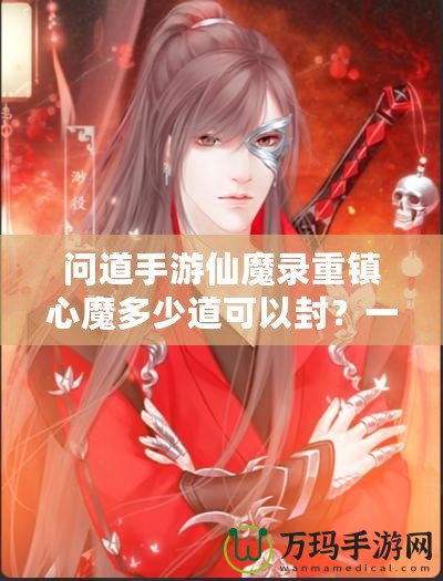 問道手游仙魔錄重鎮(zhèn)心魔多少道可以封？一探究竟！