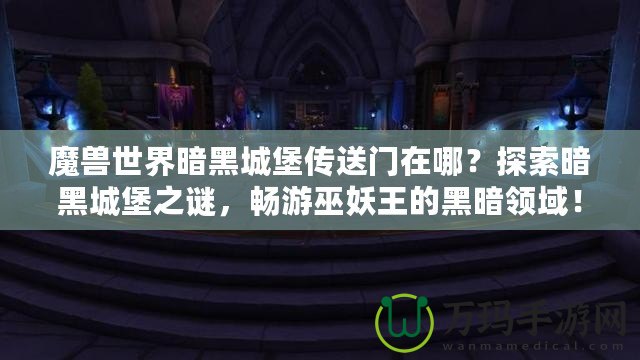 魔獸世界暗黑城堡傳送門在哪？探索暗黑城堡之謎，暢游巫妖王的黑暗領域！