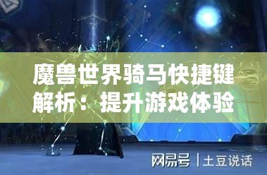 魔獸世界騎馬快捷鍵解析：提升游戲體驗的秘密武器