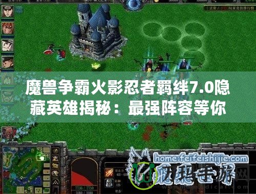 魔獸爭霸火影忍者羈絆7.0隱藏英雄揭秘：最強(qiáng)陣容等你來挑戰(zhàn)！