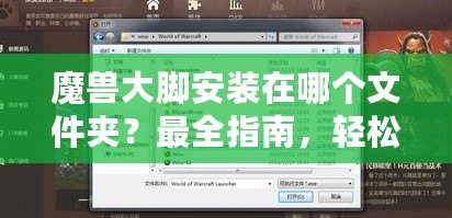 魔獸大腳安裝在哪個(gè)文件夾？最全指南，輕松解決安裝問(wèn)題！