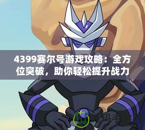 4399賽爾號游戲攻略：全方位突破，助你輕松提升戰(zhàn)力！