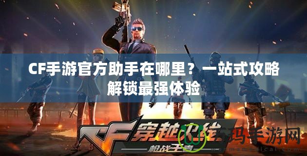 CF手游官方助手在哪里？一站式攻略解鎖最強(qiáng)體驗(yàn)