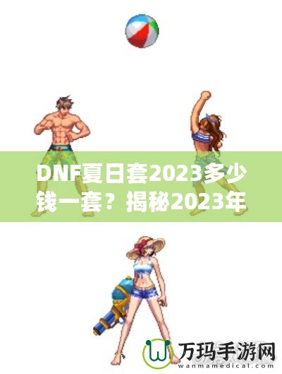 DNF夏日套2023多少錢一套？揭秘2023年DNF夏日套的價值與玩法！