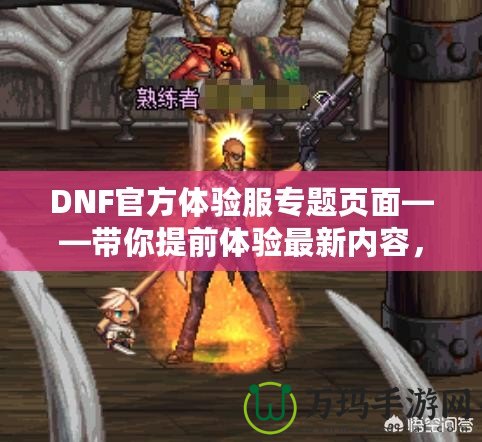 DNF官方體驗服專題頁面——帶你提前體驗最新內(nèi)容，助你走在游戲前沿！