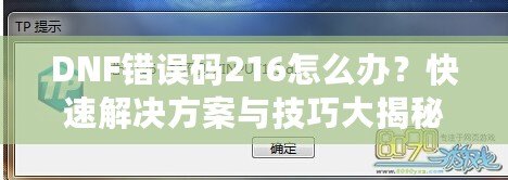 DNF錯誤碼216怎么辦？快速解決方案與技巧大揭秘！