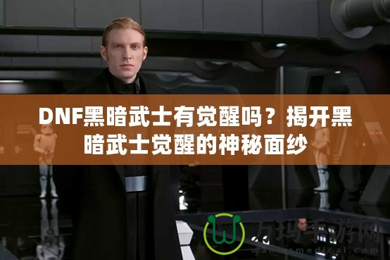 DNF黑暗武士有覺醒嗎？揭開黑暗武士覺醒的神秘面紗