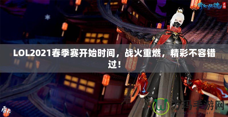 LOL2021春季賽開始時間，戰(zhàn)火重燃，精彩不容錯過！