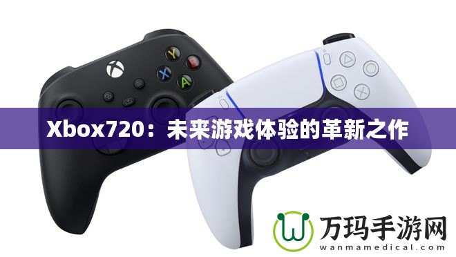 Xbox720：未來(lái)游戲體驗(yàn)的革新之作