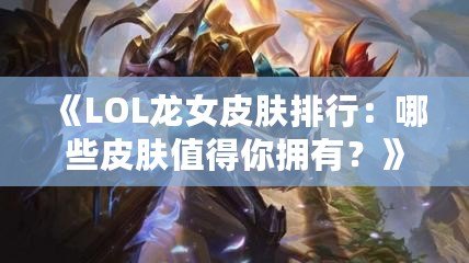 《LOL龍女皮膚排行：哪些皮膚值得你擁有？》