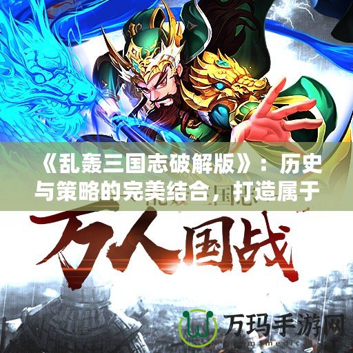 《亂轟三國志破解版》：歷史與策略的完美結(jié)合，打造屬于你的三國傳奇