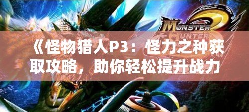 《怪物獵人P3：怪力之種獲取攻略，助你輕松提升戰(zhàn)力》