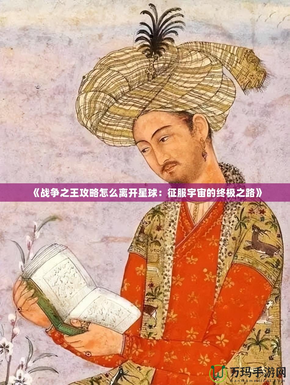 《戰(zhàn)爭(zhēng)之王攻略怎么離開(kāi)星球：征服宇宙的終極之路》