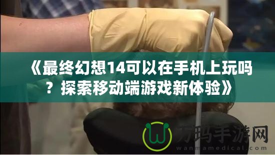 《最終幻想14可以在手機(jī)上玩嗎？探索移動(dòng)端游戲新體驗(yàn)》