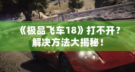 《極品飛車18》打不開？解決方法大揭秘！