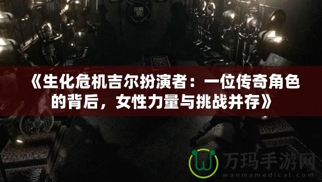 《生化危機吉爾扮演者：一位傳奇角色的背后，女性力量與挑戰(zhàn)并存》