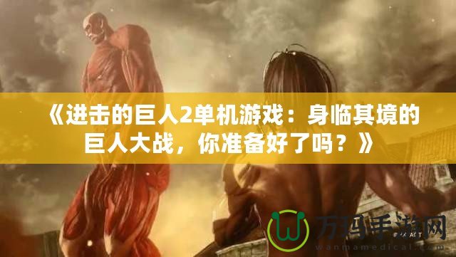 《進(jìn)擊的巨人2單機(jī)游戲：身臨其境的巨人大戰(zhàn)，你準(zhǔn)備好了嗎？》