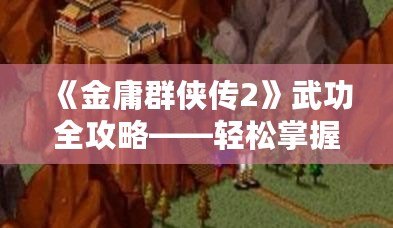 《金庸群俠傳2》武功全攻略——輕松掌握全部武功獲取方法！