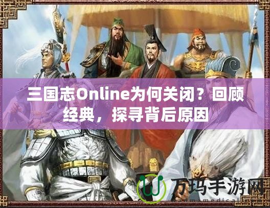 三國志Online為何關閉？回顧經(jīng)典，探尋背后原因