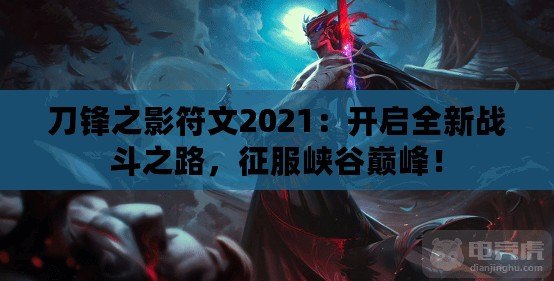 刀鋒之影符文2021：開啟全新戰(zhàn)斗之路，征服峽谷巔峰！