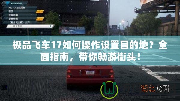 極品飛車17如何操作設(shè)置目的地？全面指南，帶你暢游街頭！